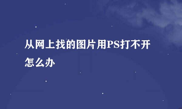 从网上找的图片用PS打不开怎么办