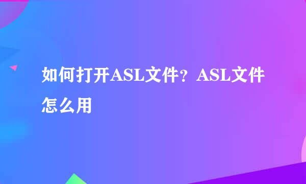 如何打开ASL文件？ASL文件怎么用
