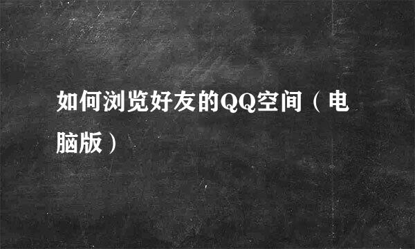 如何浏览好友的QQ空间（电脑版）