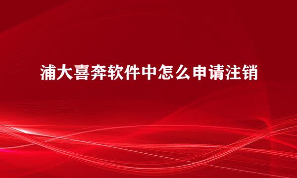浦大喜奔软件中怎么申请注销