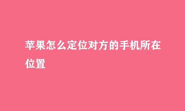 苹果怎么定位对方的手机所在位置