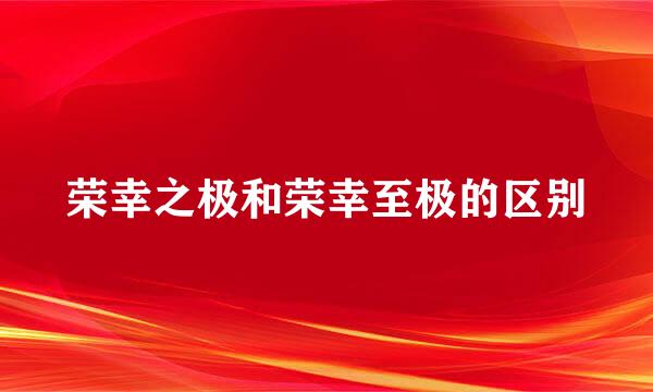 荣幸之极和荣幸至极的区别