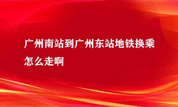 广州南站到广州东站地铁换乘怎么走啊