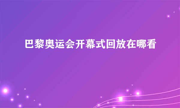 巴黎奥运会开幕式回放在哪看