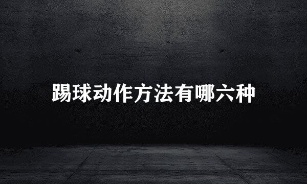 踢球动作方法有哪六种