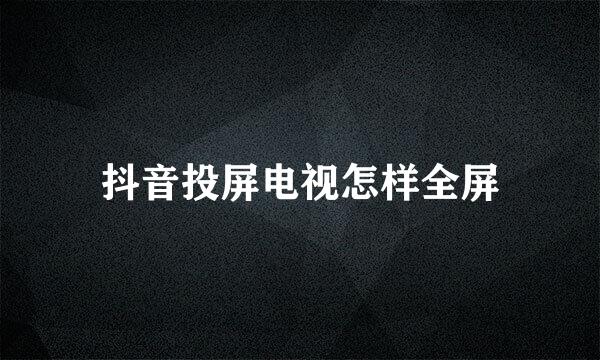 抖音投屏电视怎样全屏