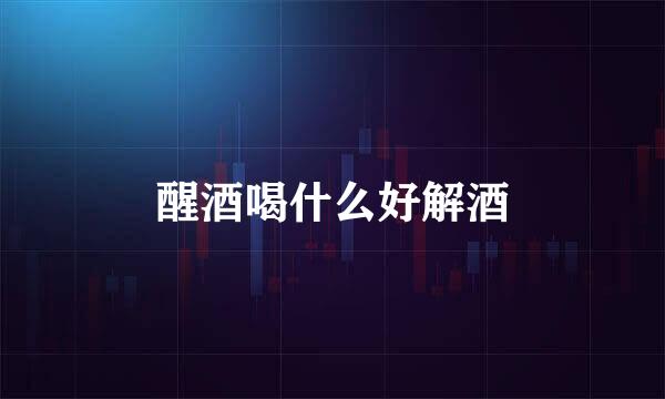 醒酒喝什么好解酒