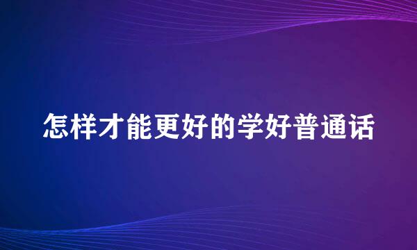 怎样才能更好的学好普通话