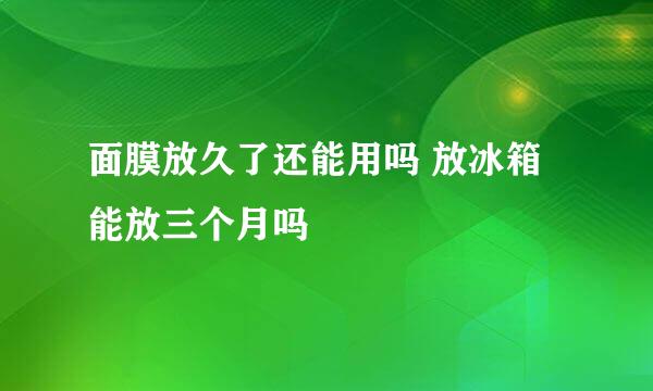 面膜放久了还能用吗 放冰箱能放三个月吗
