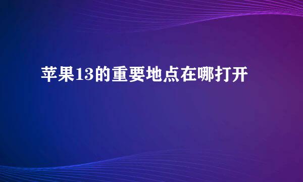 苹果13的重要地点在哪打开
