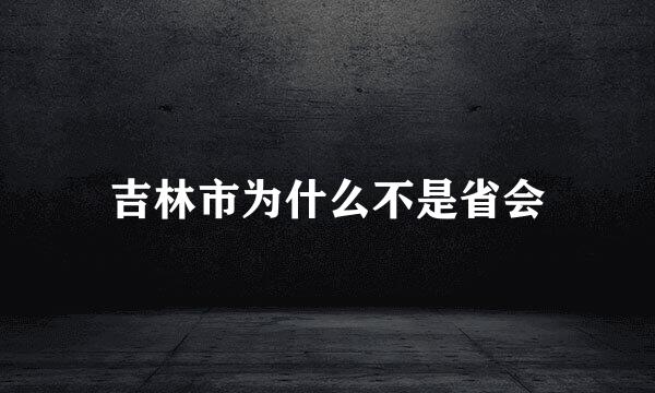 吉林市为什么不是省会