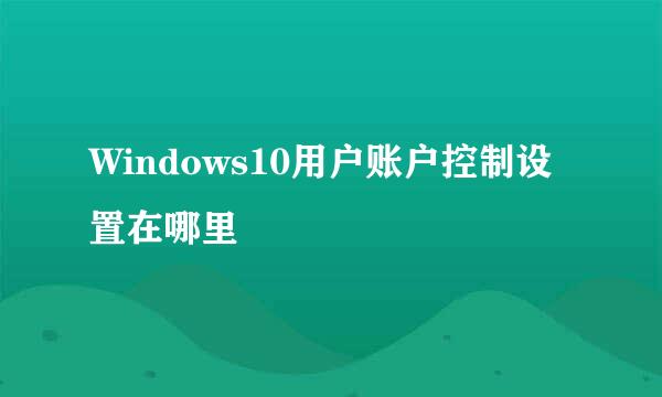 Windows10用户账户控制设置在哪里