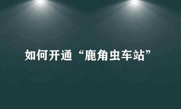 如何开通“鹿角虫车站”