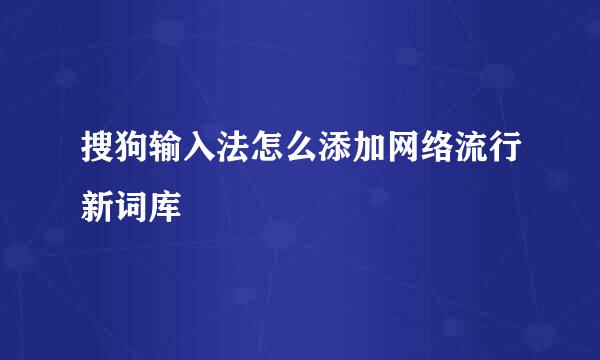 搜狗输入法怎么添加网络流行新词库