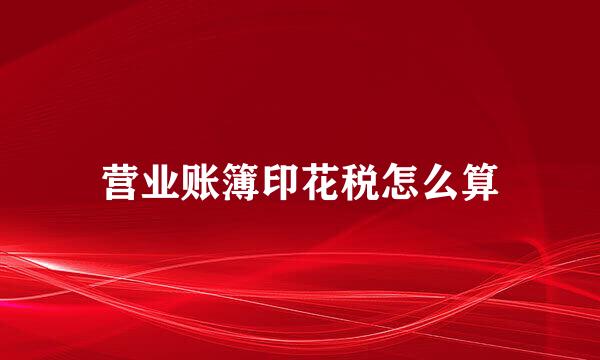 营业账簿印花税怎么算