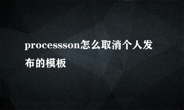processson怎么取消个人发布的模板