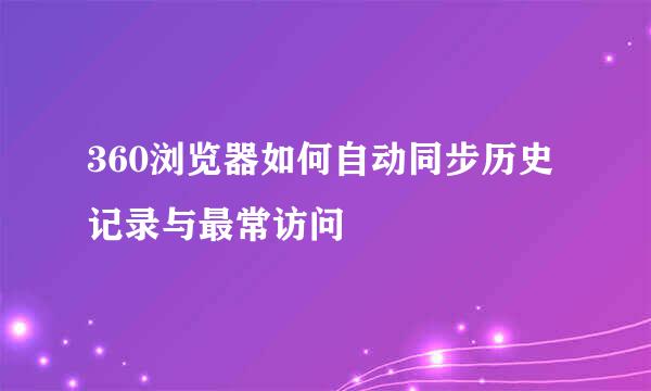 360浏览器如何自动同步历史记录与最常访问