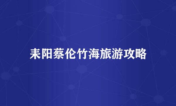 耒阳蔡伦竹海旅游攻略