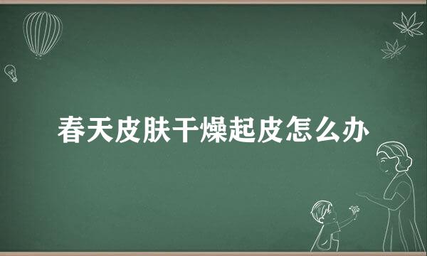 春天皮肤干燥起皮怎么办