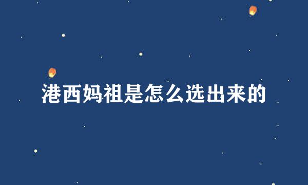港西妈祖是怎么选出来的
