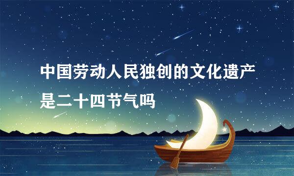 中国劳动人民独创的文化遗产是二十四节气吗