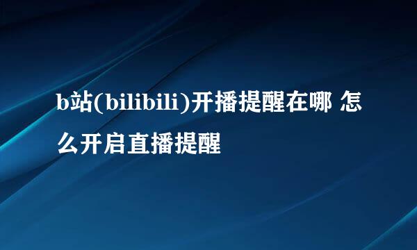 b站(bilibili)开播提醒在哪 怎么开启直播提醒
