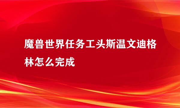 魔兽世界任务工头斯温文迪格林怎么完成