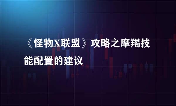 《怪物X联盟》攻略之摩羯技能配置的建议
