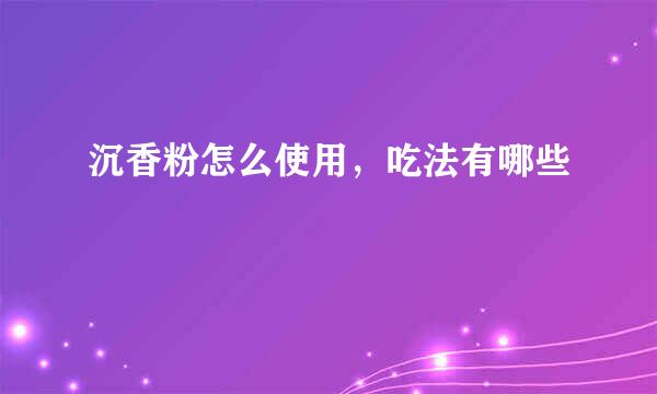 沉香粉怎么使用，吃法有哪些