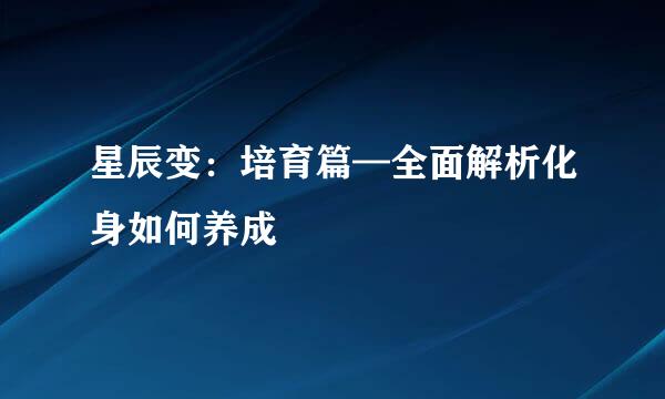 星辰变：培育篇—全面解析化身如何养成