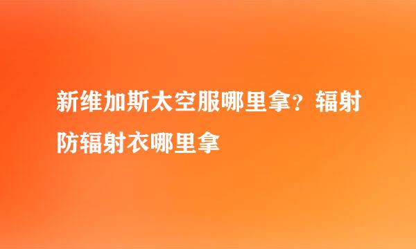 新维加斯太空服哪里拿？辐射防辐射衣哪里拿