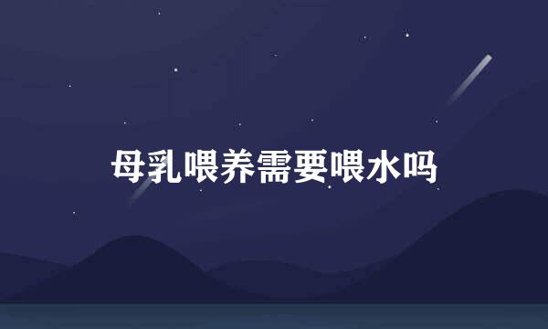 母乳喂养需要喂水吗