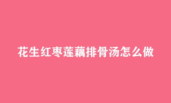 花生红枣莲藕排骨汤怎么做