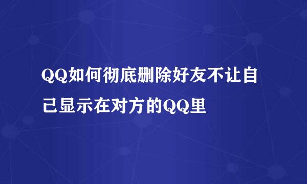 QQ如何彻底删除好友不让自己显示在对方的QQ里