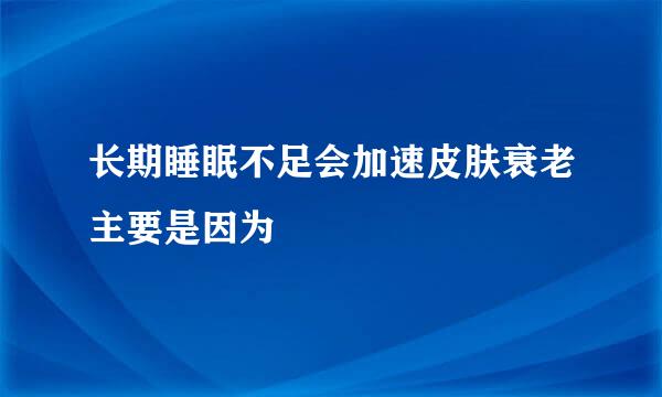 长期睡眠不足会加速皮肤衰老主要是因为