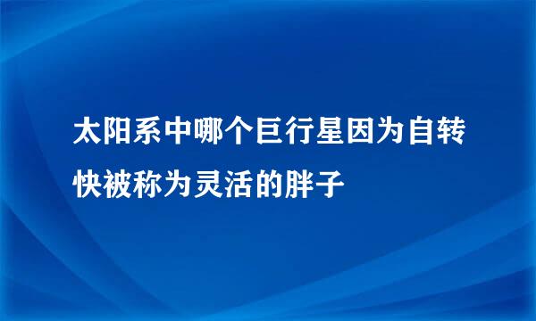 太阳系中哪个巨行星因为自转快被称为灵活的胖子