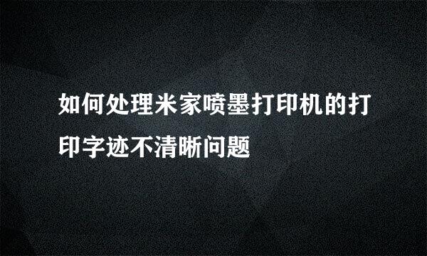 如何处理米家喷墨打印机的打印字迹不清晰问题