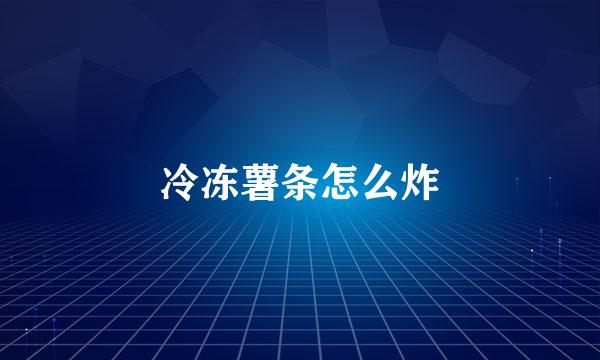 冷冻薯条怎么炸
