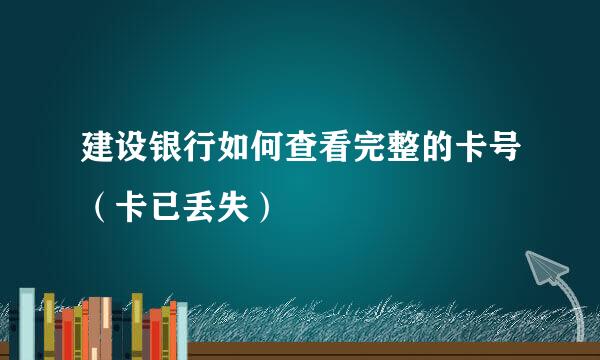 建设银行如何查看完整的卡号（卡已丢失）