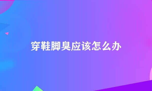 穿鞋脚臭应该怎么办