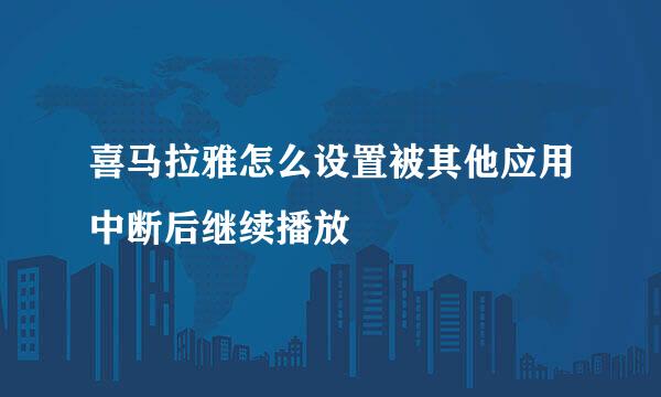 喜马拉雅怎么设置被其他应用中断后继续播放
