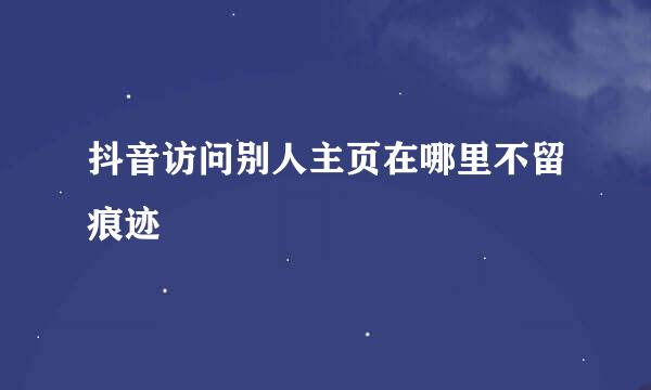 抖音访问别人主页在哪里不留痕迹
