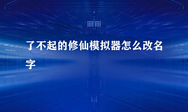 了不起的修仙模拟器怎么改名字