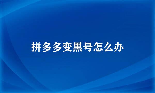 拼多多变黑号怎么办
