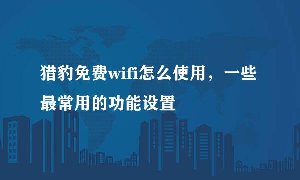 猎豹免费wifi怎么使用，一些最常用的功能设置