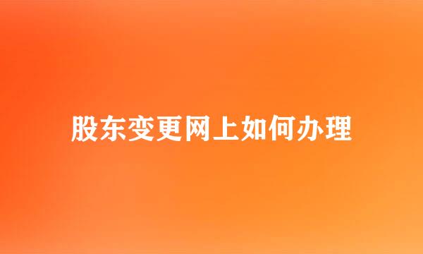 股东变更网上如何办理