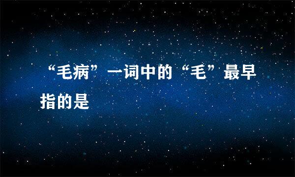 “毛病”一词中的“毛”最早指的是