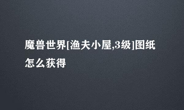 魔兽世界[渔夫小屋,3级]图纸怎么获得