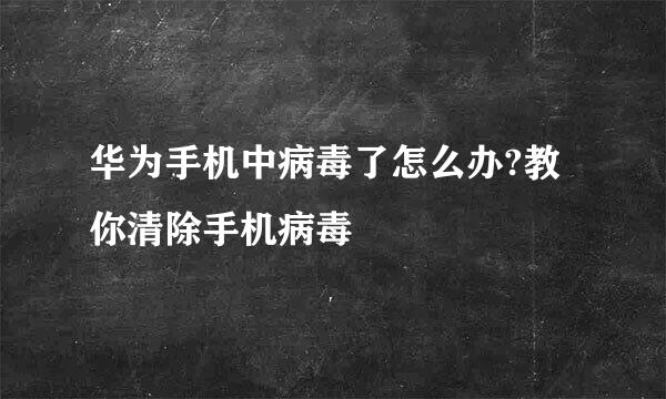 华为手机中病毒了怎么办?教你清除手机病毒