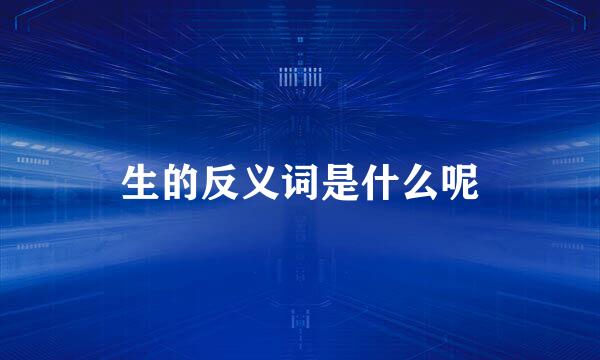 生的反义词是什么呢